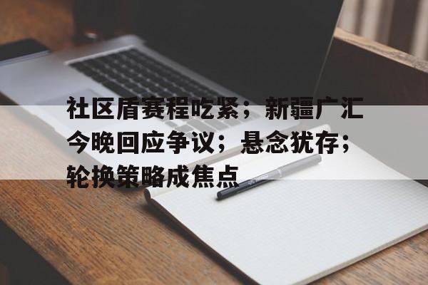 关于社区盾赛程吃紧；新疆广汇今晚回应争议；悬念犹存；轮换策略成焦点的信息